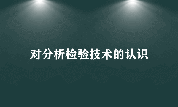 对分析检验技术的认识
