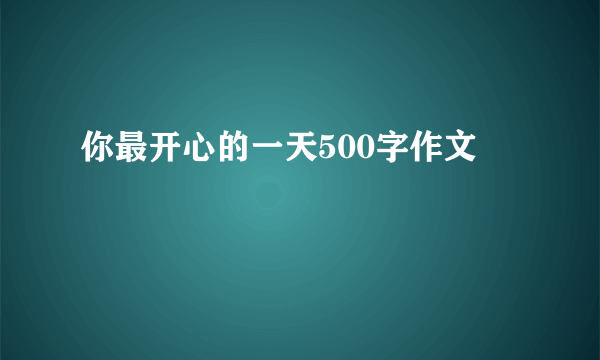 你最开心的一天500字作文