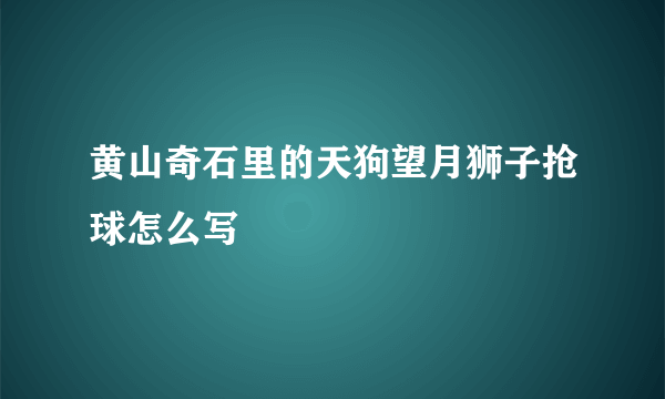 黄山奇石里的天狗望月狮子抢球怎么写