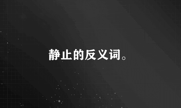 静止的反义词。