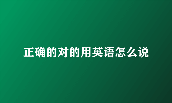 正确的对的用英语怎么说