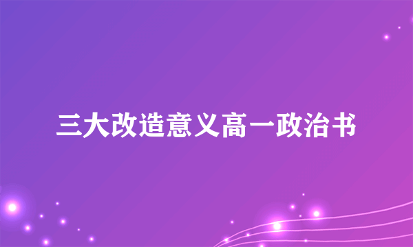 三大改造意义高一政治书