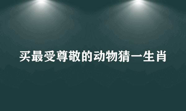 买最受尊敬的动物猜一生肖