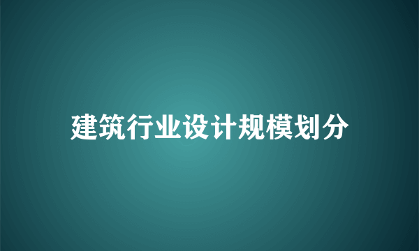 建筑行业设计规模划分