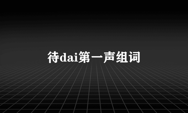 待dai第一声组词