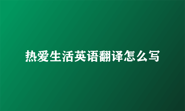 热爱生活英语翻译怎么写
