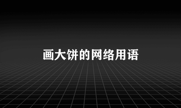 画大饼的网络用语