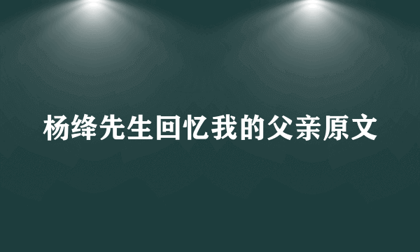 杨绛先生回忆我的父亲原文