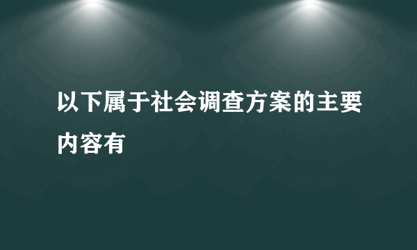 以下属于社会调查方案的主要内容有