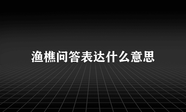 渔樵问答表达什么意思