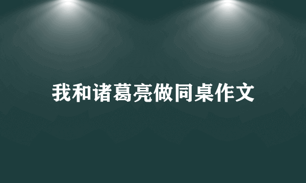 我和诸葛亮做同桌作文
