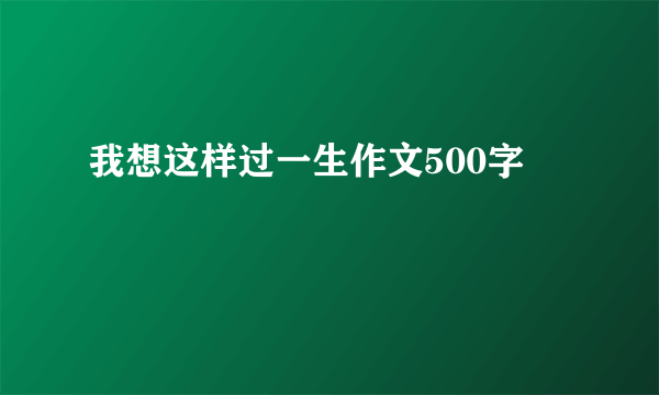 我想这样过一生作文500字