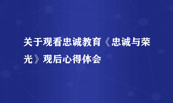 关于观看忠诚教育《忠诚与荣光》观后心得体会