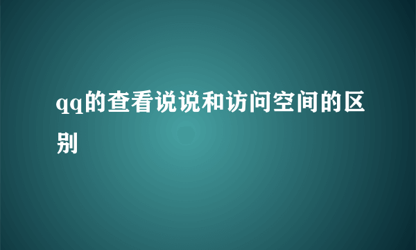 qq的查看说说和访问空间的区别