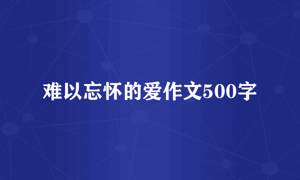难以忘怀的爱作文500字