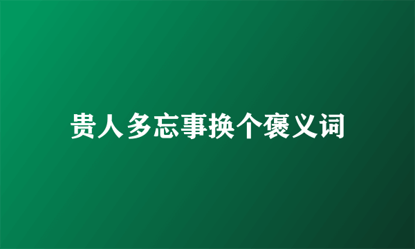 贵人多忘事换个褒义词