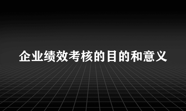 企业绩效考核的目的和意义