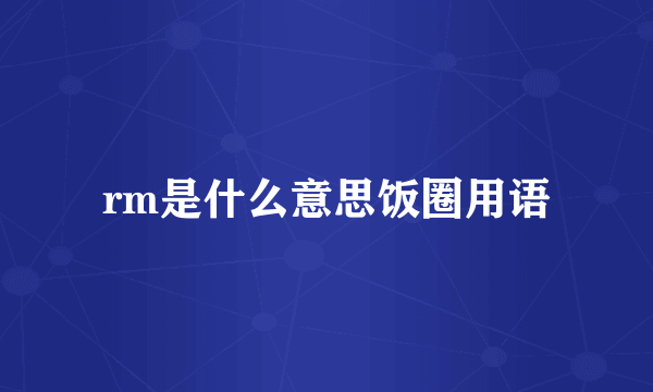 rm是什么意思饭圈用语