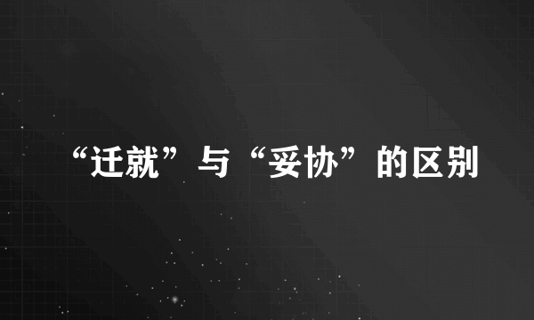“迁就”与“妥协”的区别