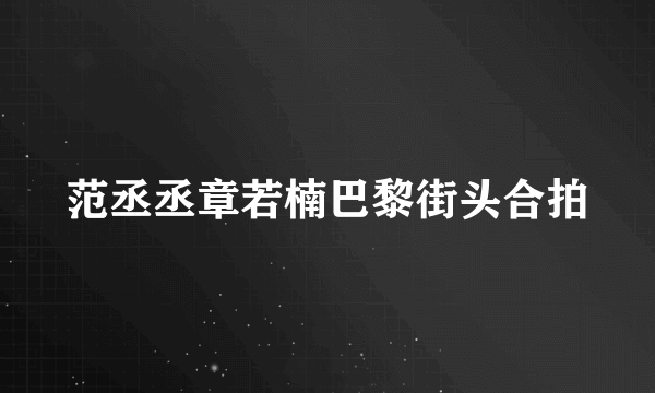 范丞丞章若楠巴黎街头合拍