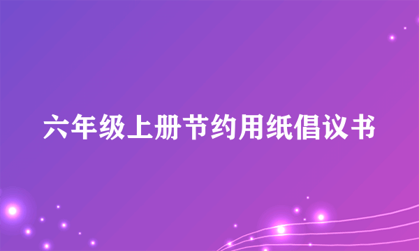 六年级上册节约用纸倡议书