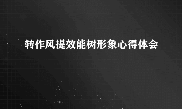 转作风提效能树形象心得体会