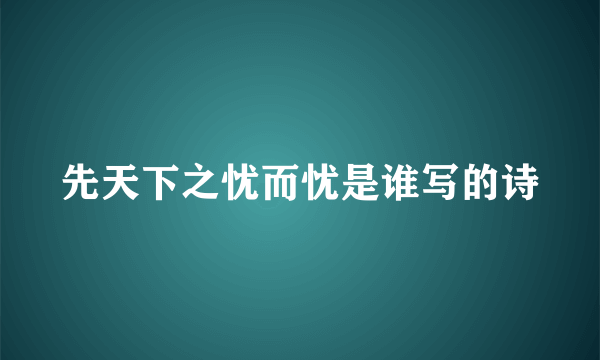 先天下之忧而忧是谁写的诗