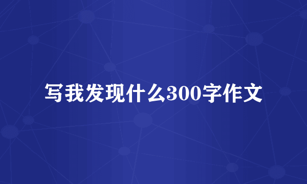写我发现什么300字作文