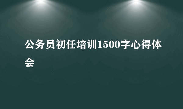 公务员初任培训1500字心得体会