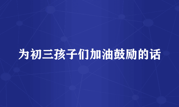 为初三孩子们加油鼓励的话
