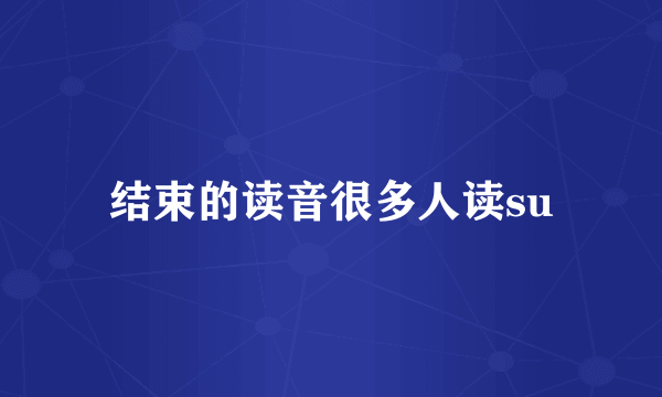 结束的读音很多人读su