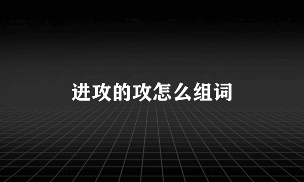 进攻的攻怎么组词
