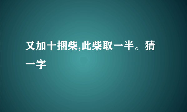 又加十捆柴,此柴取一半。猜一字