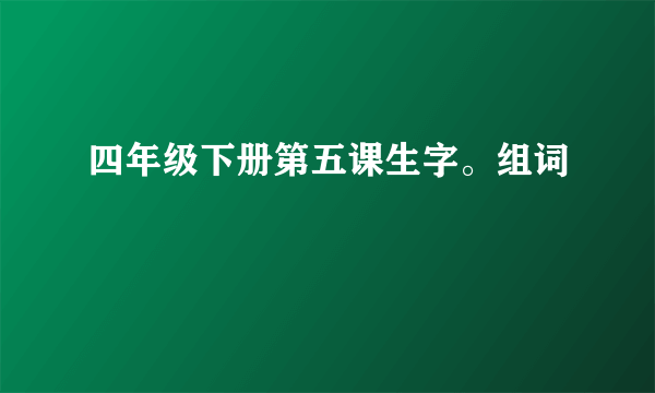 四年级下册第五课生字。组词