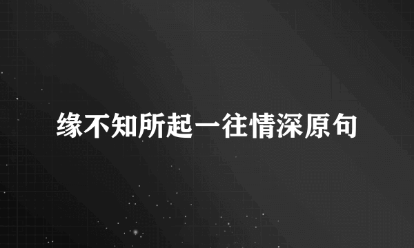 缘不知所起一往情深原句