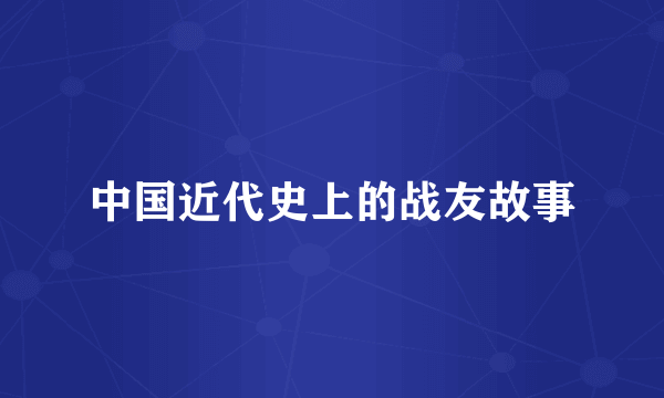 中国近代史上的战友故事