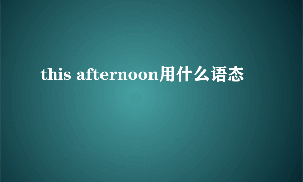 this afternoon用什么语态
