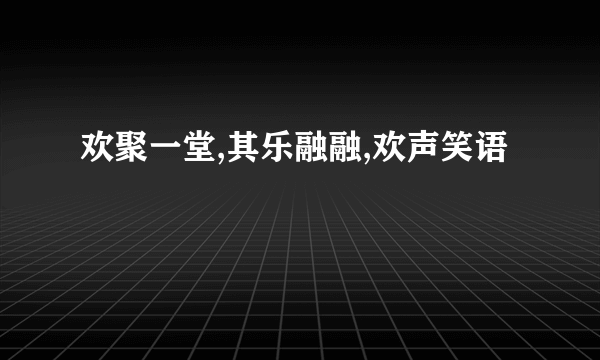 欢聚一堂,其乐融融,欢声笑语