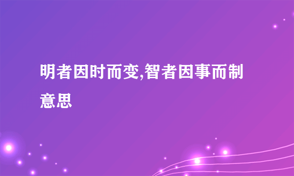 明者因时而变,智者因事而制意思