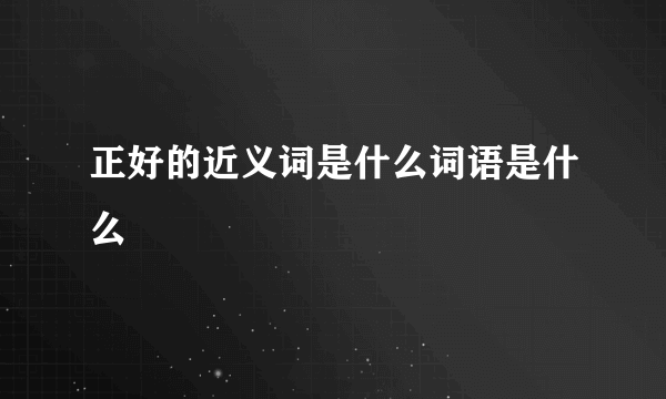 正好的近义词是什么词语是什么