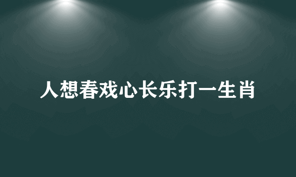 人想春戏心长乐打一生肖