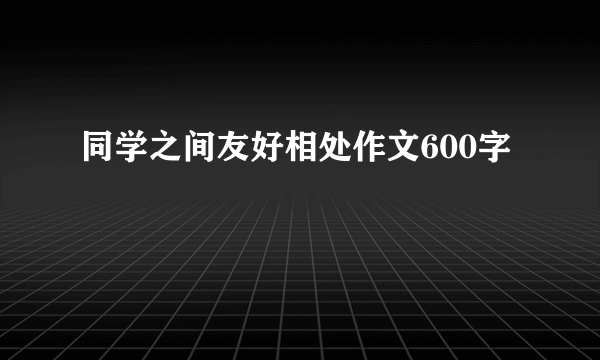 同学之间友好相处作文600字