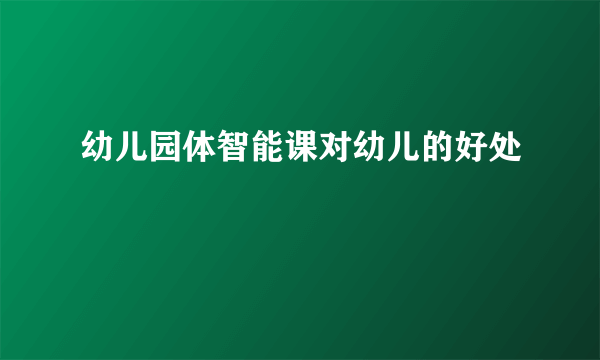 幼儿园体智能课对幼儿的好处
