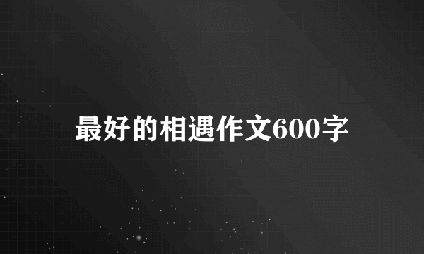 最好的相遇作文600字