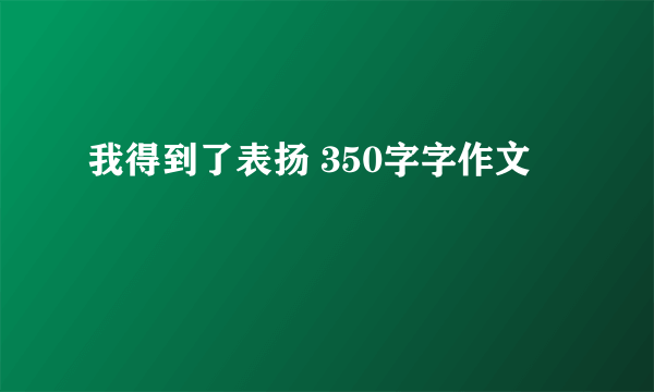我得到了表扬 350字字作文