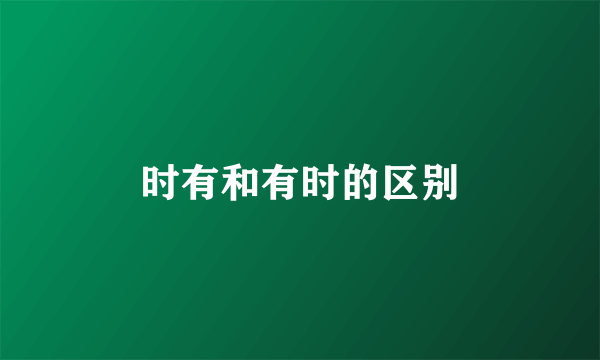 时有和有时的区别