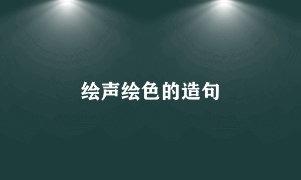 绘声绘色的造句