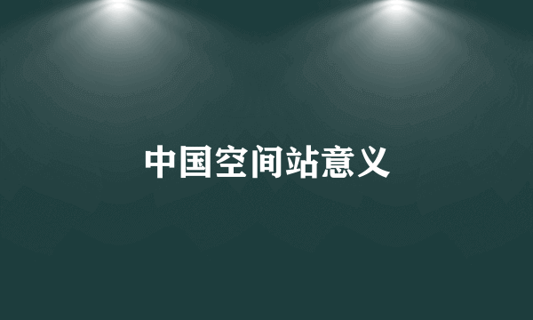 中国空间站意义