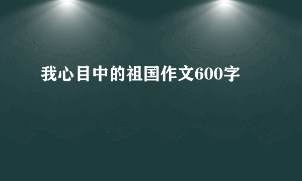 我心目中的祖国作文600字