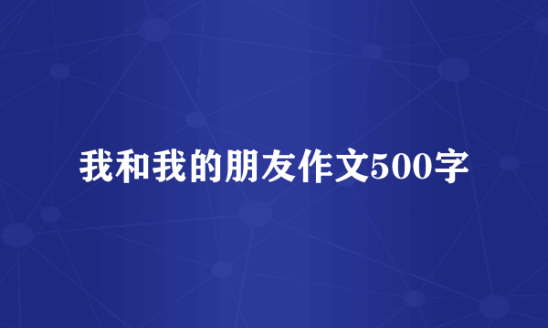 我和我的朋友作文500字